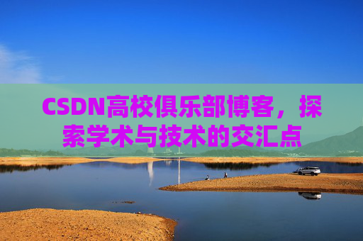 CSDN高校俱乐部博客，探索学术与技术的交汇点