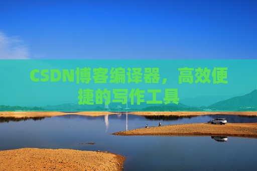 CSDN博客编译器,高效便捷的写作工具
