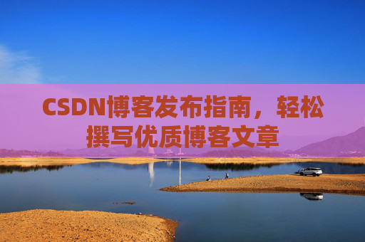 CSDN博客发布指南，轻松撰写优质博客文章
